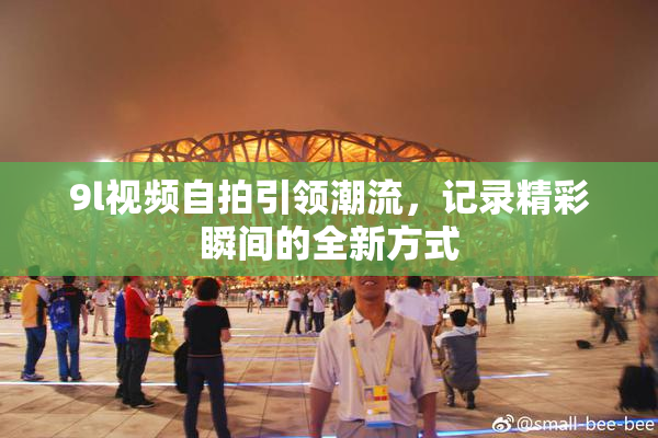 9l视频自拍引领潮流，记录精彩瞬间的全新方式