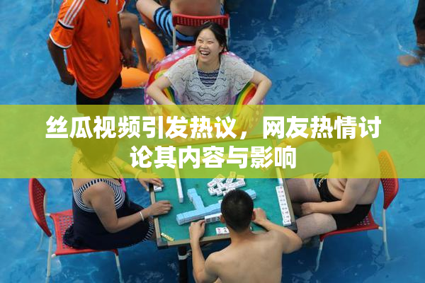 丝瓜视频引发热议，网友热情讨论其内容与影响