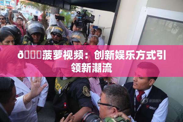 🍍菠萝视频：创新娱乐方式引领新潮流