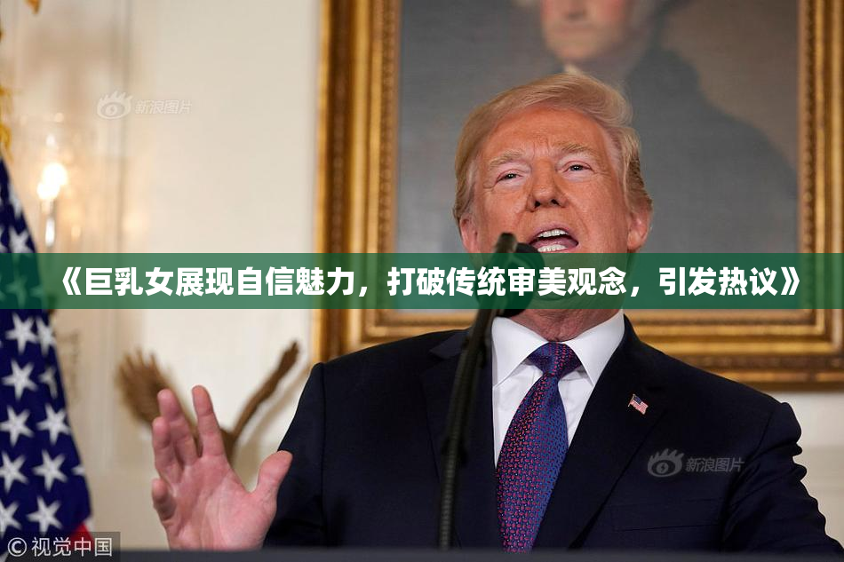 《巨乳女展现自信魅力，打破传统审美观念，引发热议》