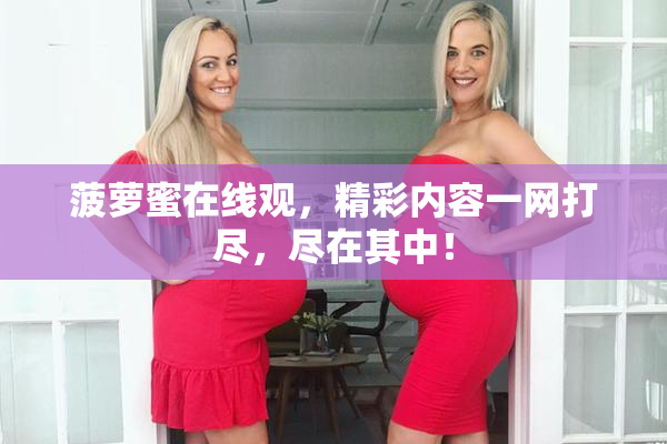 菠萝蜜在线观，精彩内容一网打尽，尽在其中！