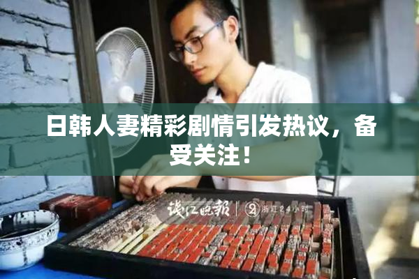 日韩人妻精彩剧情引发热议，备受关注！
