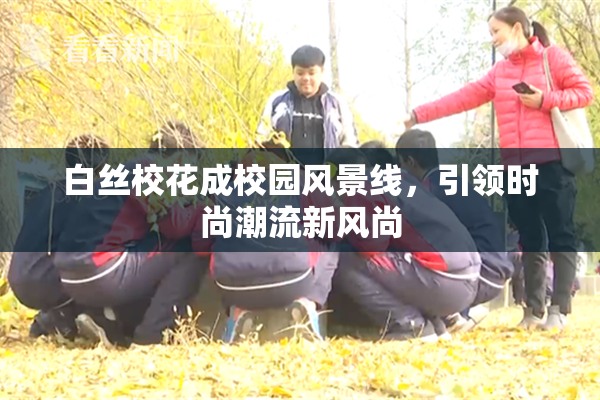 白丝校花成校园风景线，引领时尚潮流新风尚