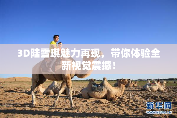 3D陆雪琪魅力再现，带你体验全新视觉震撼！