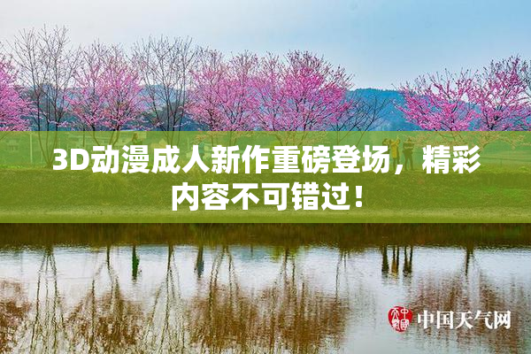 3D动漫成人新作重磅登场，精彩内容不可错过！