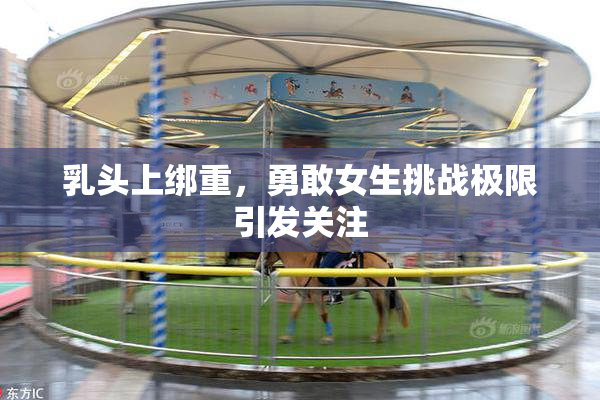 乳头上绑重，勇敢女生挑战极限引发关注