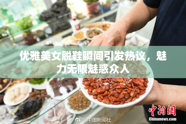 优雅美女脱鞋瞬间引发热议，魅力无限魅惑众人