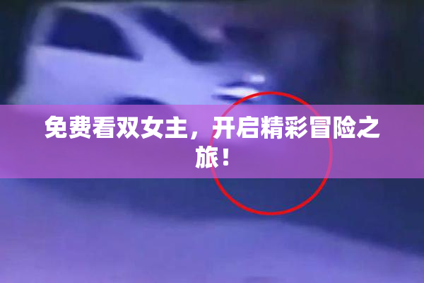 免费看双女主，开启精彩冒险之旅！