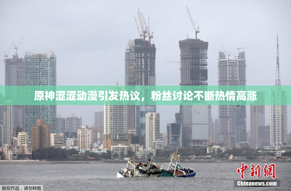 原神涩涩动漫引发热议，粉丝讨论不断热情高涨