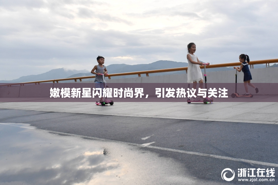 嫩模新星闪耀时尚界，引发热议与关注