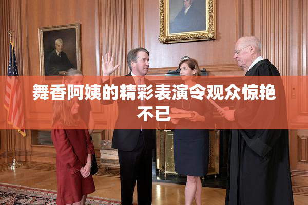 舞香阿姨的精彩表演令观众惊艳不已