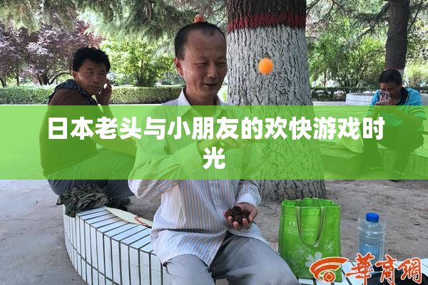 日本老头与小朋友的欢快游戏时光