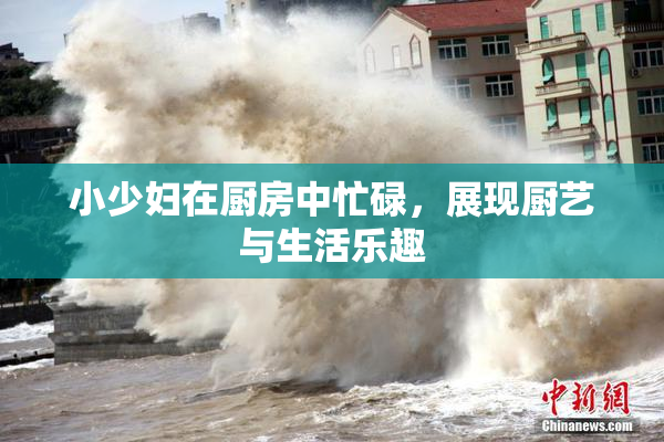 小少妇在厨房中忙碌，展现厨艺与生活乐趣