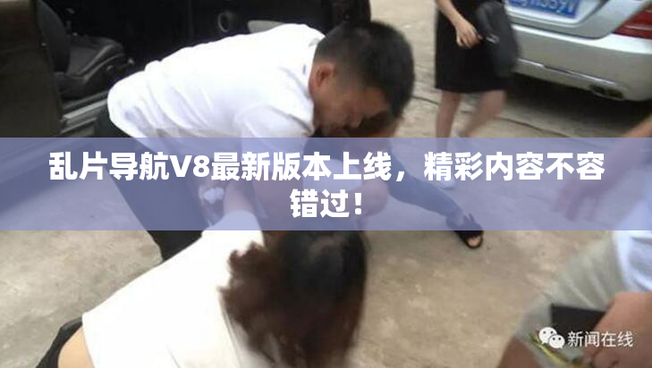 乱片导航V8最新版本上线，精彩内容不容错过！