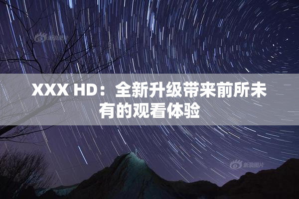 XXX HD：全新升级带来前所未有的观看体验