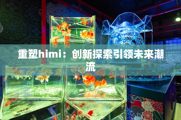 重塑himi：创新探索引领未来潮流