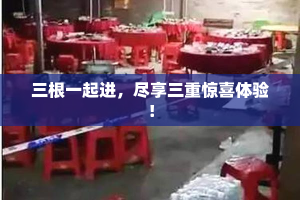 三根一起进，尽享三重惊喜体验！