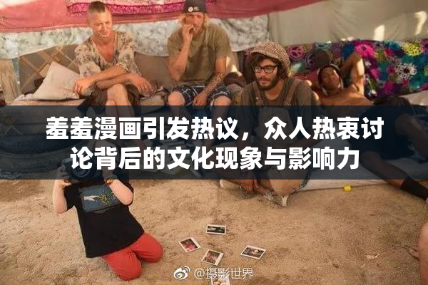 羞羞漫画引发热议，众人热衷讨论背后的文化现象与影响力