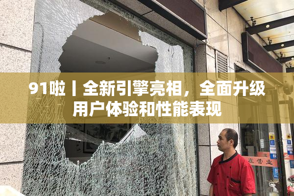 91啦丨全新引擎亮相，全面升级用户体验和性能表现