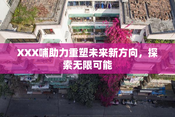 XXX哺助力重塑未来新方向，探索无限可能