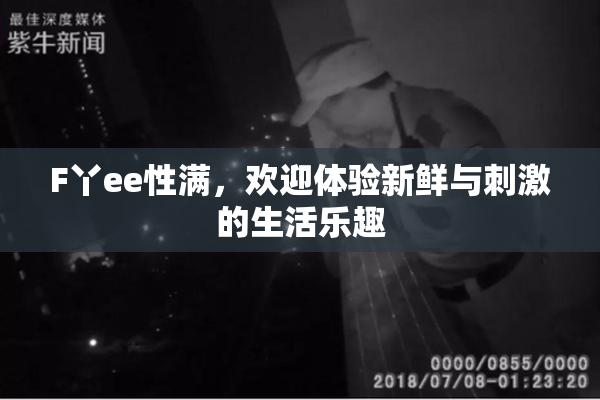 F丫ee性满，欢迎体验新鲜与刺激的生活乐趣