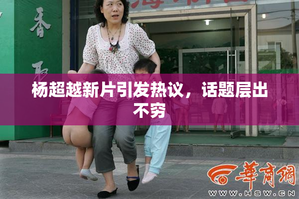 杨超越新片引发热议，话题层出不穷