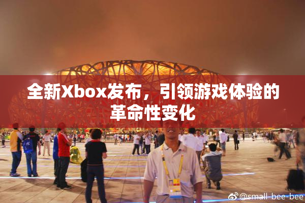 全新Xbox发布，引领游戏体验的革命性变化