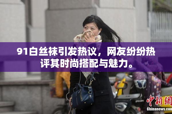 91白丝袜引发热议，网友纷纷热评其时尚搭配与魅力。