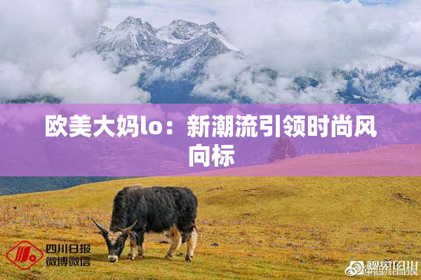 欧美大妈lo：新潮流引领时尚风向标