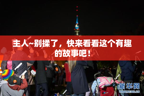 主人~别揉了，快来看看这个有趣的故事吧！