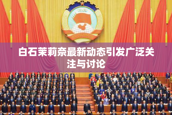 白石茉莉奈最新动态引发广泛关注与讨论