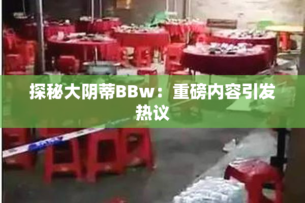 探秘大阴蒂BBw：重磅内容引发热议