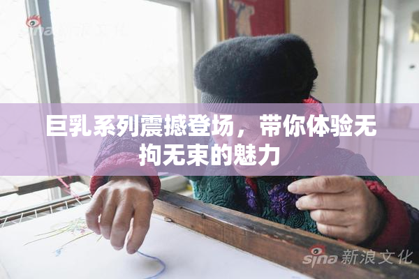 巨乳系列震撼登场，带你体验无拘无束的魅力