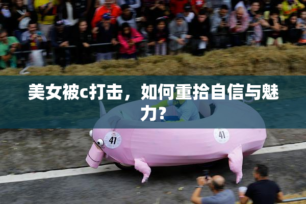 美女被c打击，如何重拾自信与魅力？