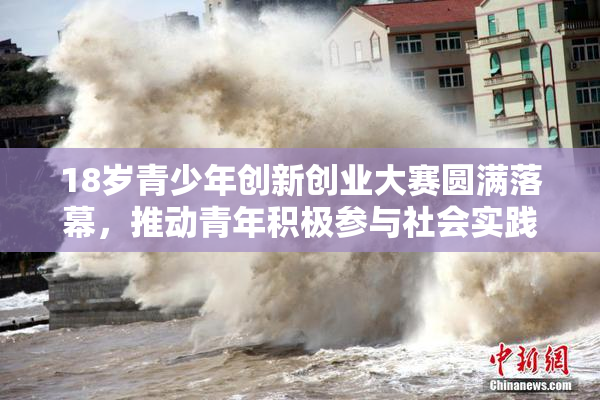 18岁青少年创新创业大赛圆满落幕，推动青年积极参与社会实践