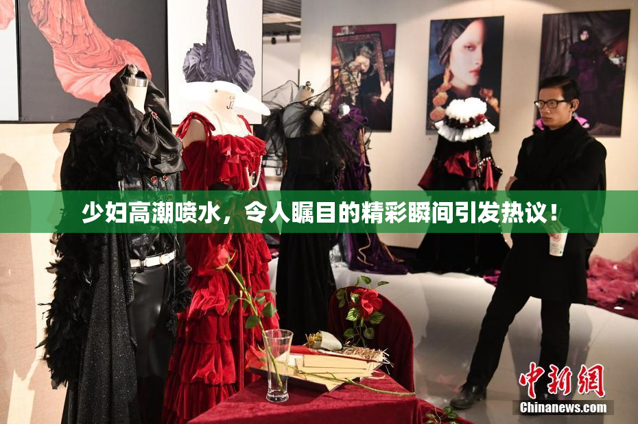 少妇高潮喷水，令人瞩目的精彩瞬间引发热议！