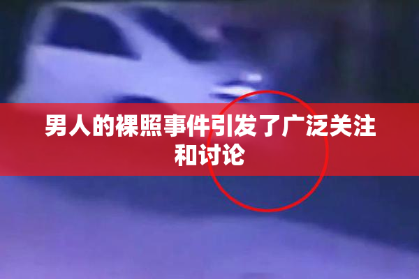 男人的裸照事件引发了广泛关注和讨论