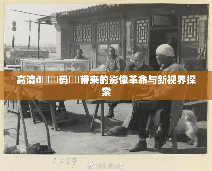 高清🈚码❌‌带来的影像革命与新视界探索