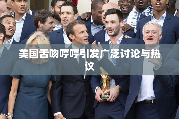 美国舌吻哼哼引发广泛讨论与热议