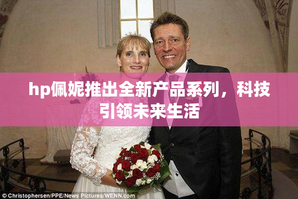 hp佩妮推出全新产品系列，科技引领未来生活