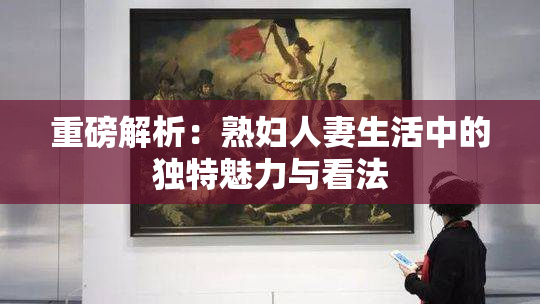 重磅解析：熟妇人妻生活中的独特魅力与看法