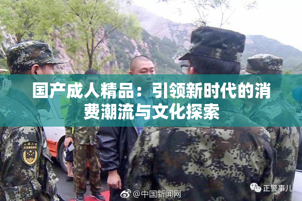国产成人精品：引领新时代的消费潮流与文化探索