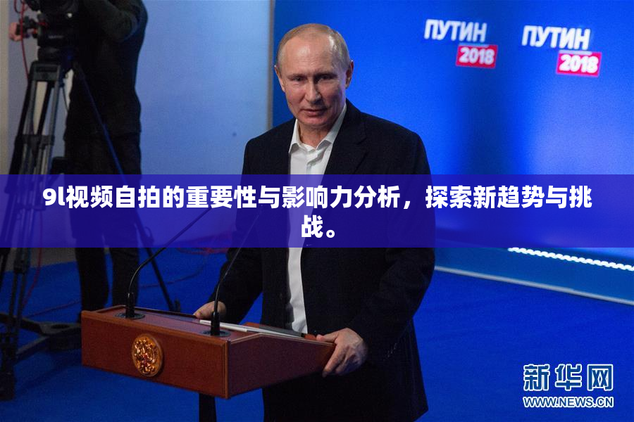 9l视频自拍的重要性与影响力分析，探索新趋势与挑战。