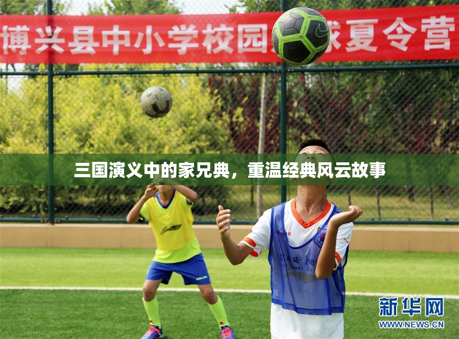 三国演义中的家兄典，重温经典风云故事
