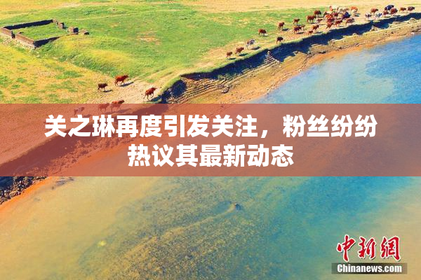 关之琳再度引发关注，粉丝纷纷热议其最新动态