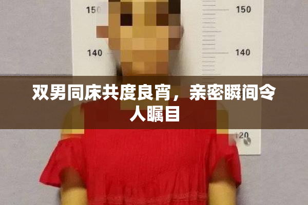 双男同床共度良宵，亲密瞬间令人瞩目