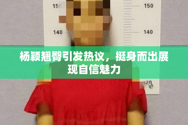 杨颖翘臀引发热议，挺身而出展现自信魅力