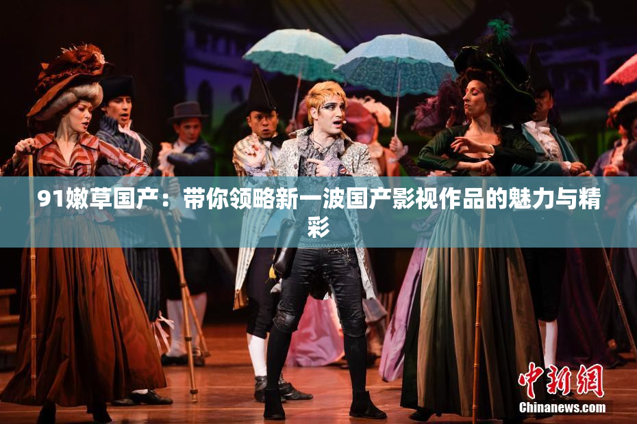 91嫩草国产：带你领略新一波国产影视作品的魅力与精彩