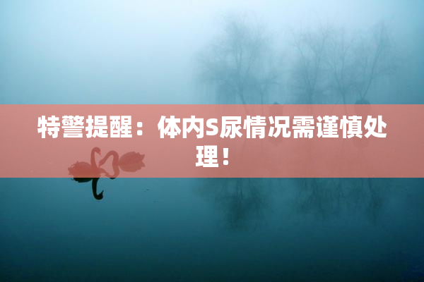 特警提醒：体内S尿情况需谨慎处理！
