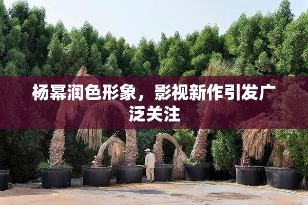 杨幂润色形象，影视新作引发广泛关注